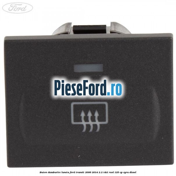 Buton dezaburire luneta Ford Transit 2006-2014 2.2 TDCi RWD 125 cp CYRA diesel
