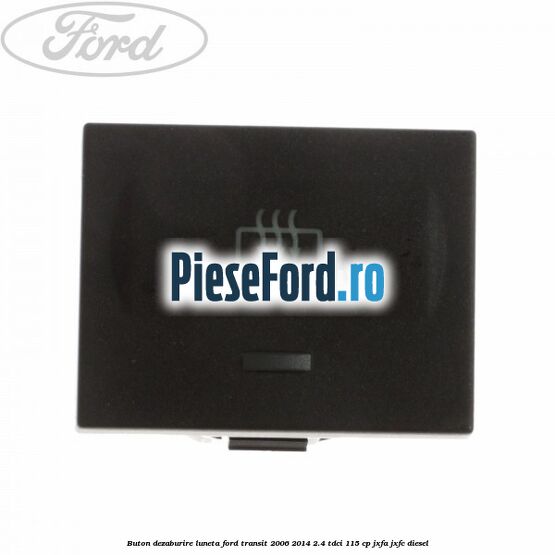 Buton dezaburire luneta Ford Transit 2006-2014 2.4 TDCi 115 cp JXFA, JXFC diesel