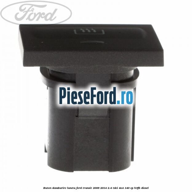 Buton dezaburire luneta Ford Transit 2006-2014 2.4 TDCi 4x4 140 cp Buton dezaburire luneta Ford Transit 2006-2014 2.4 TDCi 4x4 140 cp H9FB diesel