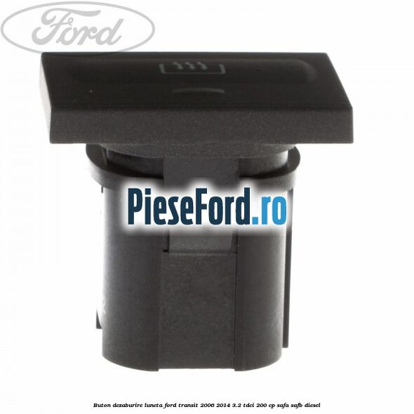 Buton dezaburire luneta Ford Transit 2006-2014 3.2 TDCi 200 cp SAFA, SAFB diesel