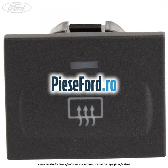 Buton dezaburire luneta Ford Transit 2006-2014 3.2 TDCi 200 cp SAFA, SAFB diesel