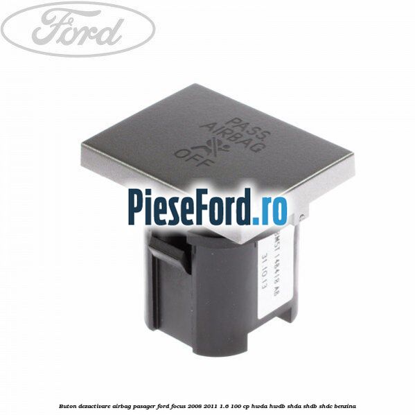 Buton dezactivare airbag pasager Ford Focus 2008-2011 1.6 100 cp Buton dezactivare airbag pasager Ford Focus 2008-2011 1.6 100 cp HWDA, HWDB, SHDA, SHDB, SHDC benzina