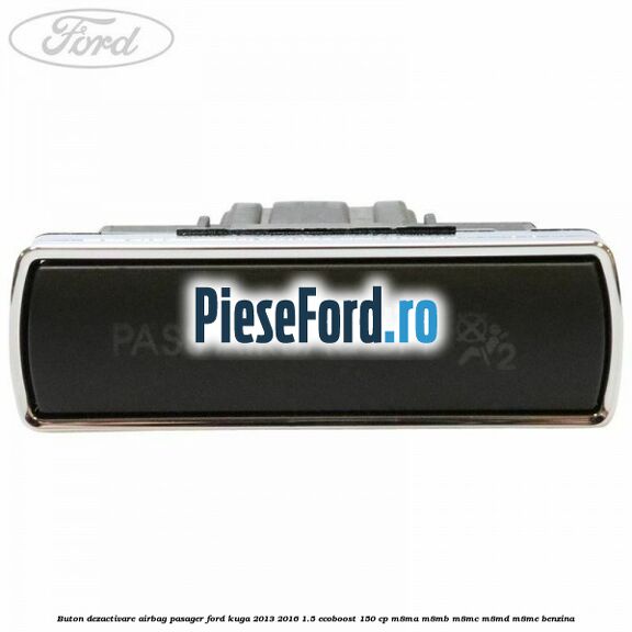 Buton dezactivare airbag pasager Ford Kuga 2013-2016 1.5 EcoBoost 150 cp M8MA, M8MB, M8MC, M8MD, M8ME benzina
