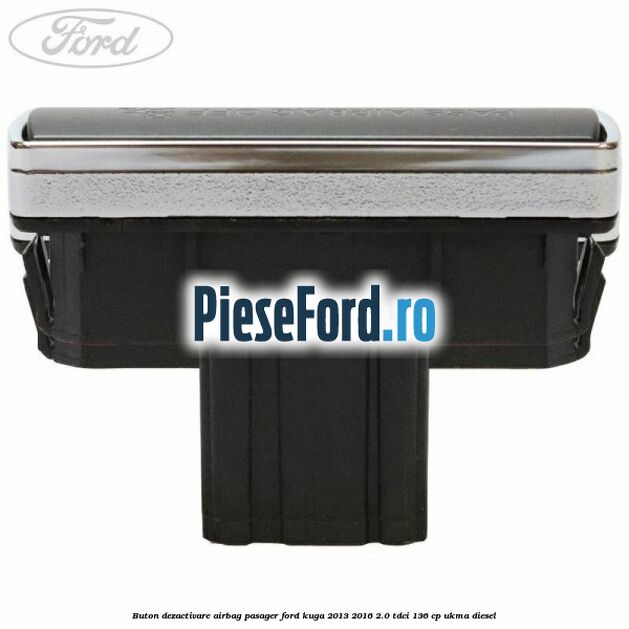 Buton dezactivare airbag pasager Ford Kuga 2013-2016 2.0 TDCi 136 cp Buton dezactivare airbag pasager Ford Kuga 2013-2016 2.0 TDCi 136 cp UKMA diesel
