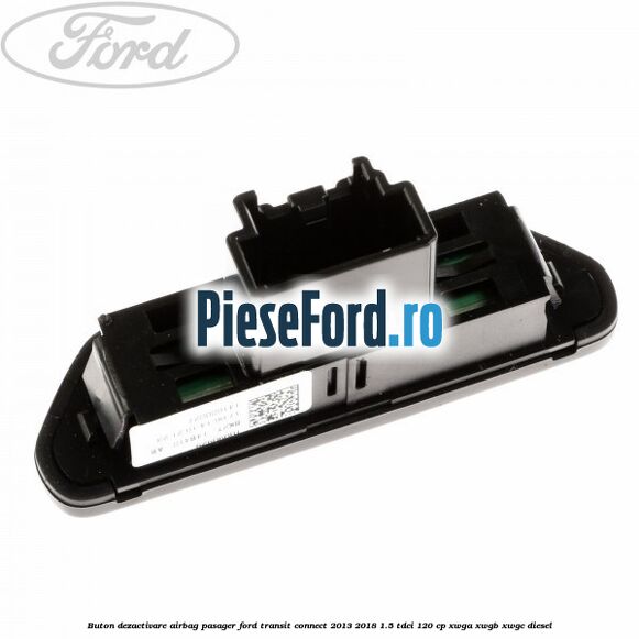 Buton dezactivare airbag pasager Ford Transit Connect 2013-2018 1.5 TDCi 120 cp Buton dezactivare airbag pasager Ford Transit Connect 2013-2018 1.5 TDCi 120 cp XWGA, XWGB, XWGC diesel