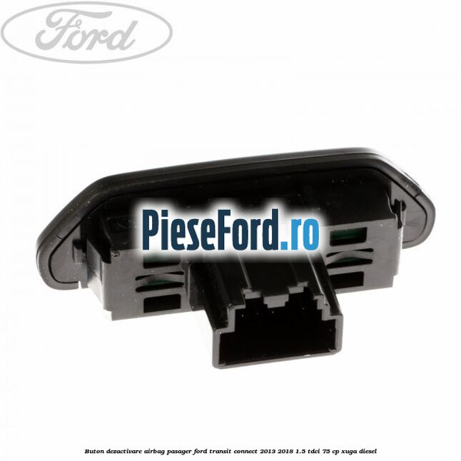 Buton dezactivare airbag pasager Ford Transit Connect 2013-2018 1.5 TDCi 75 cp XUGA diesel