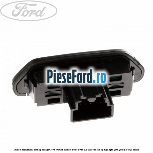 Buton dezactivare airbag pasager Ford Transit Custom 2014-2018 2.0 EcoBlue 105 cp Buton dezactivare airbag pasager Ford Transit Custom 2014-2018 2.0 EcoBlue 105 cp BJFA, BJFB, YLF6, YLFA, YLFB, YLFS diesel