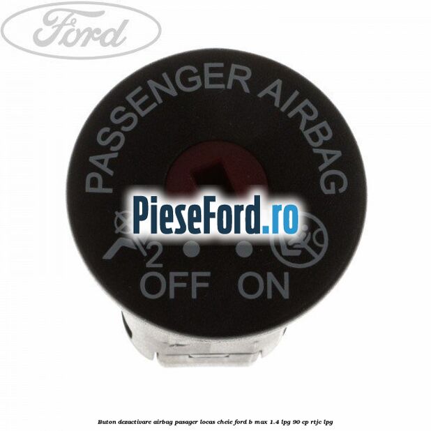 Buton dezactivare airbag pasager locas cheie Ford B-Max 1.4 LPG 90 cp RTJC LPG