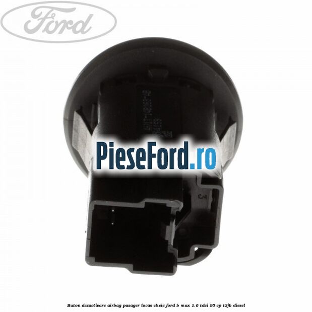 Buton dezactivare airbag pasager locas cheie Ford B-Max 1.6 TDCi 95 cp T3JB diesel