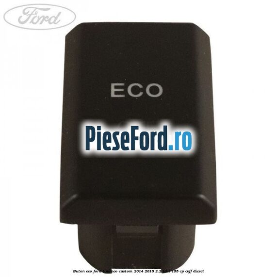 Buton ECO Ford Tourneo Custom 2014-2018 2.2 TDCi 155 cp CVFF diesel