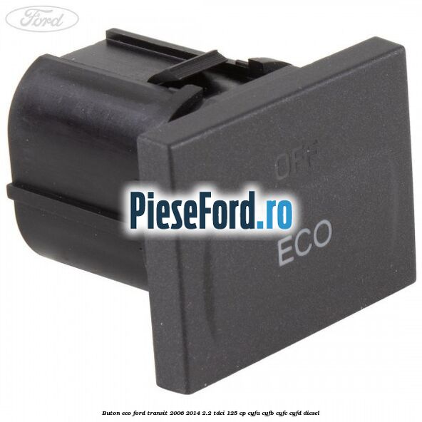 Buton ECO Ford Transit 2006-2014 2.2 TDCi 125 cp CYFA, CYFB, CYFC, CYFD diesel