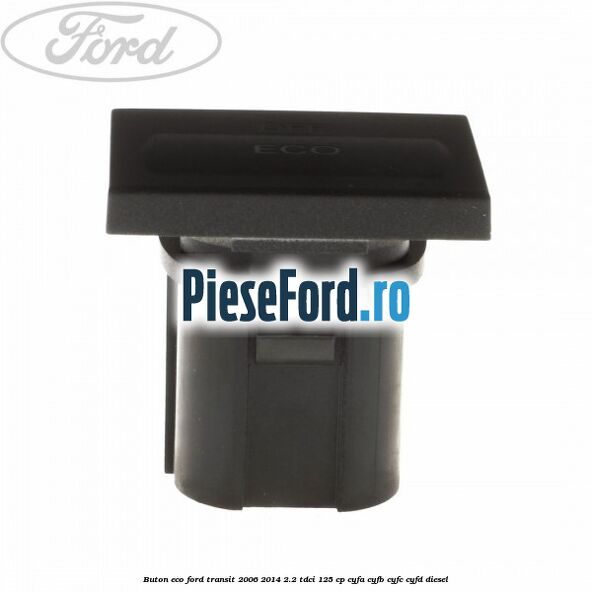 Buton ECO Ford Transit 2006-2014 2.2 TDCi 125 cp CYFA, CYFB, CYFC, CYFD diesel