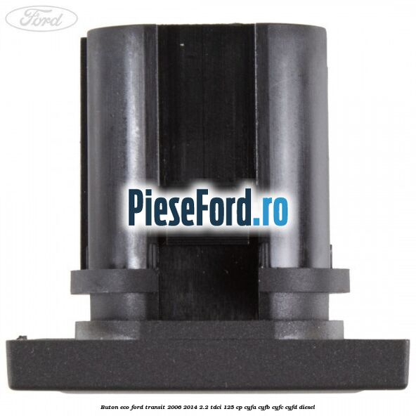 Buton ECO Ford Transit 2006-2014 2.2 TDCi 125 cp CYFA, CYFB, CYFC, CYFD diesel