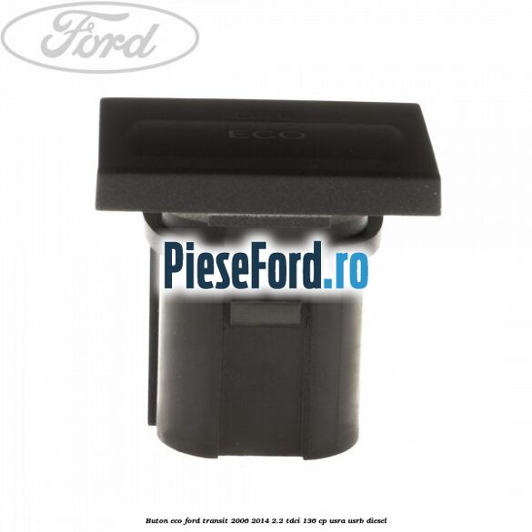 Buton ECO Ford Transit 2006-2014 2.2 TDCi 136 cp Buton ECO Ford Transit 2006-2014 2.2 TDCi 136 cp USRA, USRB diesel