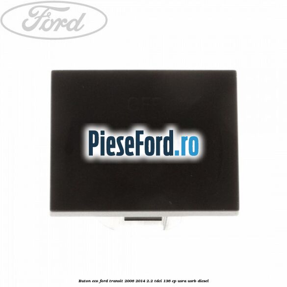 Buton ECO Ford Transit 2006-2014 2.2 TDCi 136 cp Buton ECO Ford Transit 2006-2014 2.2 TDCi 136 cp USRA, USRB diesel