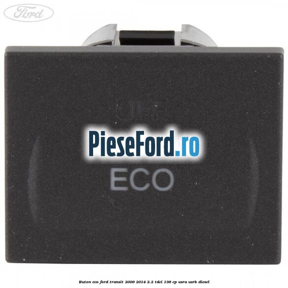 Buton ECO Ford Transit 2006-2014 2.2 TDCi 136 cp Buton ECO Ford Transit 2006-2014 2.2 TDCi 136 cp USRA, USRB diesel