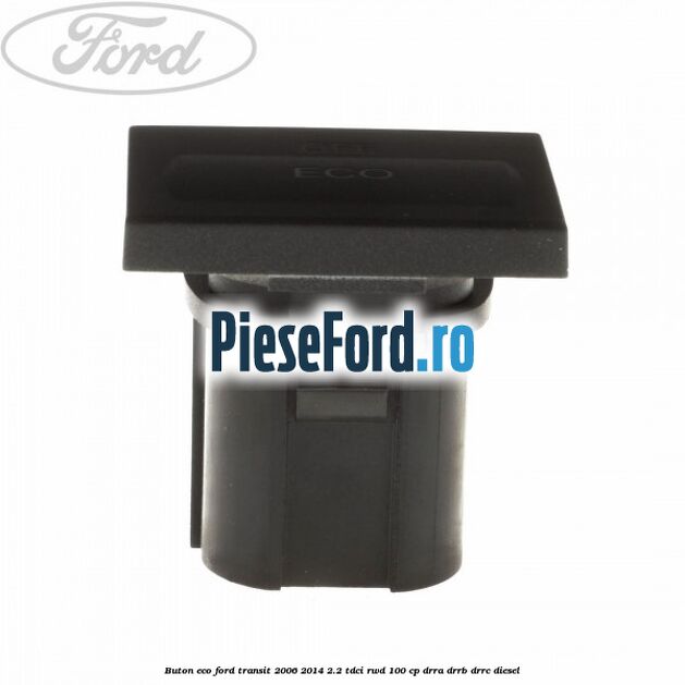 Buton ECO Ford Transit 2006-2014 2.2 TDCi RWD 100 cp DRRA, DRRB, DRRC diesel