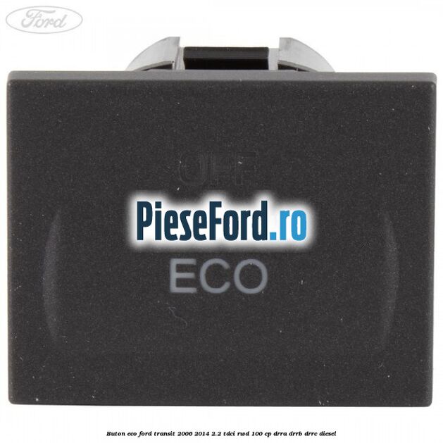 Buton ECO Ford Transit 2006-2014 2.2 TDCi RWD 100 cp DRRA, DRRB, DRRC diesel