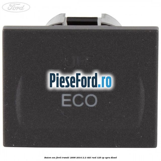 Buton ECO Ford Transit 2006-2014 2.2 TDCi RWD 125 cp CYRA diesel