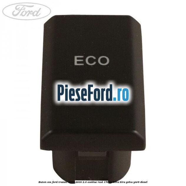 Buton ECO Ford Transit 2014-2018 2.0 EcoBlue RWD 170 cp BLHA, BLRA, YNHA, YNR6 diesel