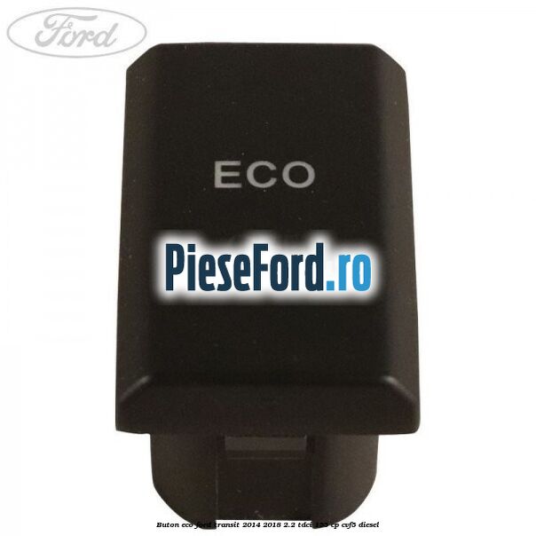 Buton ECO Ford Transit 2014-2018 2.2 TDCi 155 cp CVF5 diesel
