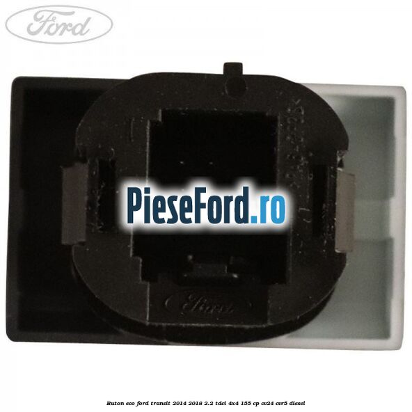 Buton ECO Ford Transit 2014-2018 2.2 TDCi 4x4 155 cp CV24, CVR5 diesel