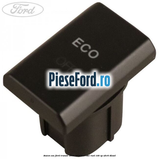 Buton ECO Ford Transit 2014-2018 2.2 TDCi RWD 135 cp Buton ECO Ford Transit 2014-2018 2.2 TDCi RWD 135 cp UHR5 diesel