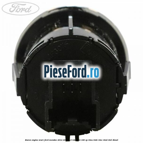 Buton Engine Start Ford Mondeo 2014-2018 2.0 TDCi 4x4 180 cp Buton Engine Start Ford Mondeo 2014-2018 2.0 TDCi 4x4 180 cp T8CA, T8CB, T8CC, T8CD, T8CL diesel