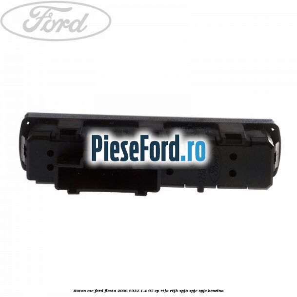 Buton ESC Ford Fiesta 2008-2012 1.4 97 cp Buton ESC Ford Fiesta 2008-2012 1.4 97 cp RTJA, RTJB, SPJA, SPJC, SPJE benzina