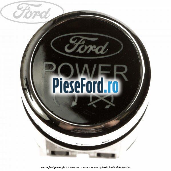 Buton Ford Power Ford C-Max 2007-2011 1.6 116 cp Buton Ford Power Ford C-Max 2007-2011 1.6 116 cp HXDA, HXDB, SIDA benzina