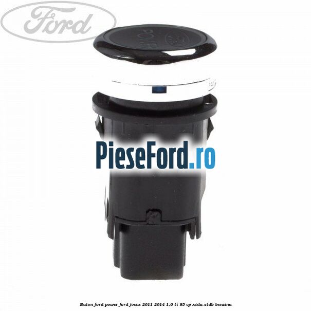 Buton Ford Power Ford Focus 2011-2014 1.6 Ti 85 cp XTDA, XTDB benzina