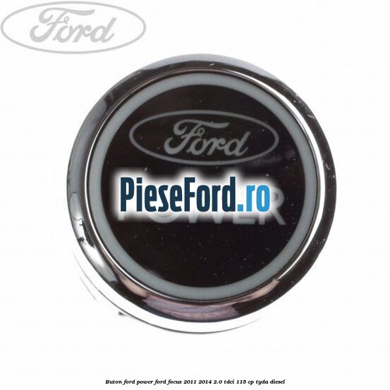 Buton Ford Power Ford Focus 2011-2014 2.0 TDCi 115 cp Buton Ford Power Ford Focus 2011-2014 2.0 TDCi 115 cp TYDA diesel