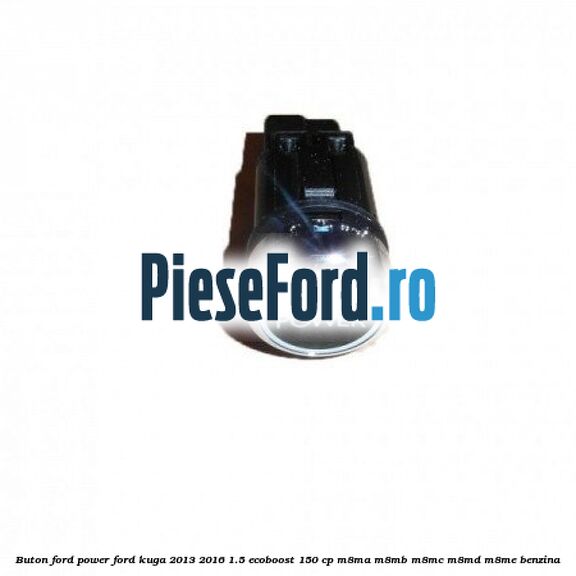 Buton Ford Power Ford Kuga 2013-2016 1.5 EcoBoost 150 cp M8MA, M8MB, M8MC, M8MD, M8ME benzina