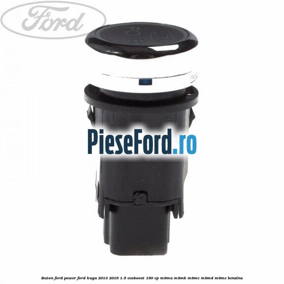 Buton Ford Power Ford Kuga 2013-2016 1.5 EcoBoost 150 cp M8MA, M8MB, M8MC, M8MD, M8ME benzina