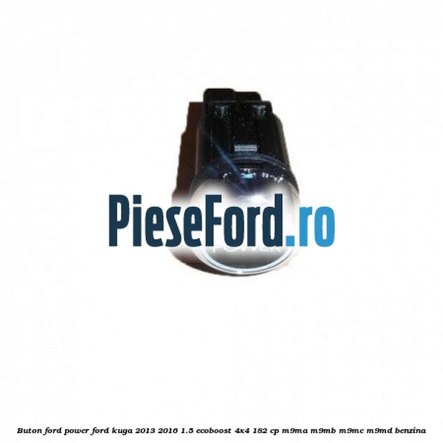 Buton Ford Power Ford Kuga 2013-2016 1.5 EcoBoost 4x4 182 cp M9MA, M9MB, M9MC, M9MD benzina