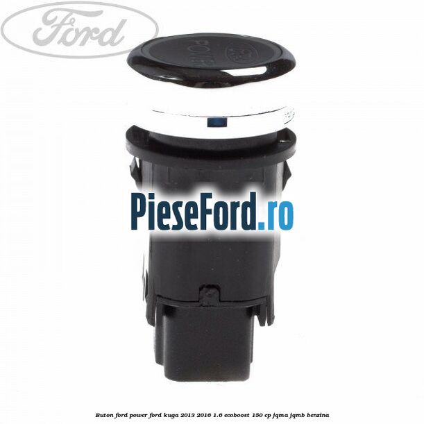 Buton Ford Power Ford Kuga 2013-2016 1.6 EcoBoost 150 cp Buton Ford Power Ford Kuga 2013-2016 1.6 EcoBoost 150 cp JQMA, JQMB benzina