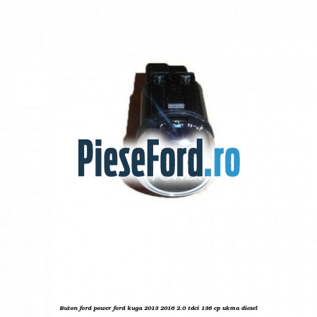 Buton Ford Power Ford Kuga 2013-2016 2.0 TDCi 136 cp UKMA diesel