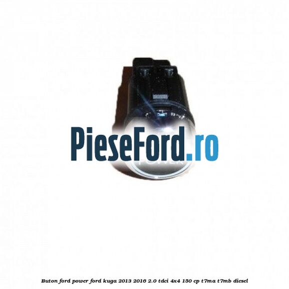 Buton Ford Power Ford Kuga 2013-2016 2.0 TDCi 4x4 150 cp T7MA, T7MB diesel