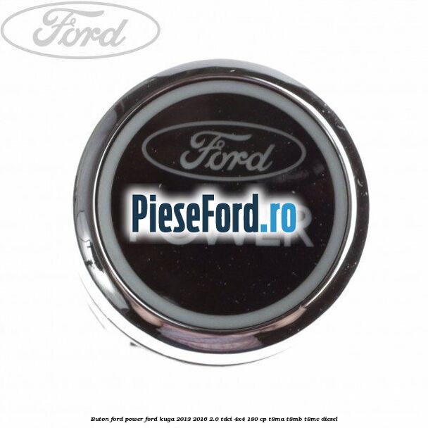 Buton Ford Power Ford Kuga 2013-2016 2.0 TDCi 4x4 180 cp T8MA, T8MB, T8MC diesel