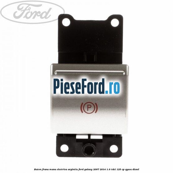 Buton frana mana electrica argintiu Ford Galaxy 2007-2014 1.8 TDCi 125 cp Buton frana mana electrica argintiu Ford Galaxy 2007-2014 1.8 TDCi 125 cp QYWA diesel