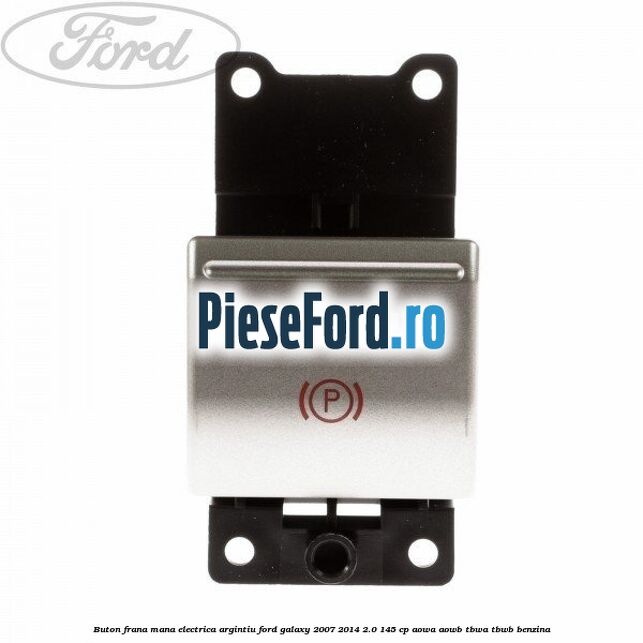 Buton frana mana electrica argintiu Ford Galaxy 2007-2014 2.0 145 cp AOWA, AOWB, TBWA, TBWB benzina