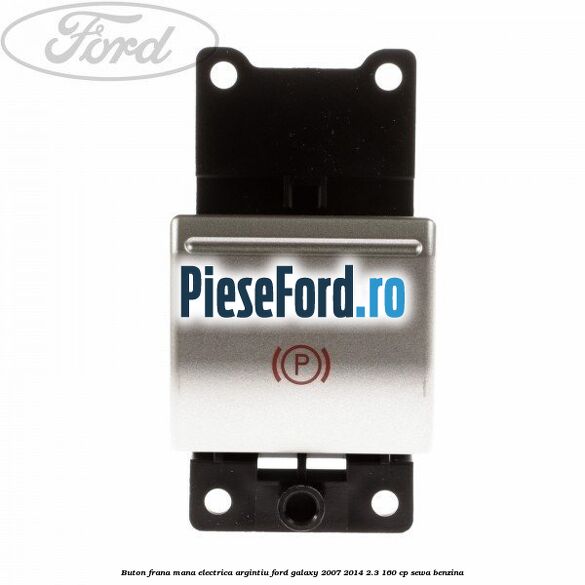 Buton frana mana electrica argintiu Ford Galaxy 2007-2014 2.3 160 cp SEWA benzina