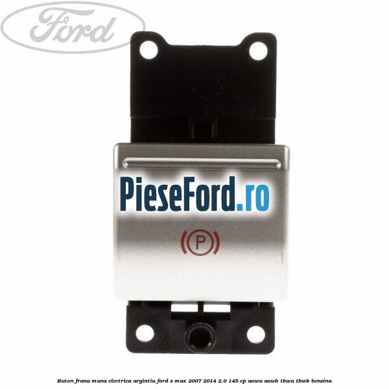 Buton frana mana electrica argintiu Ford S-Max 2007-2014 2.0 145 cp AOWA, AOWB, TBWA, TBWB benzina