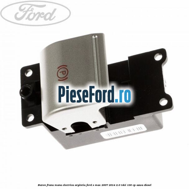 Buton frana mana electrica argintiu Ford S-Max 2007-2014 2.0 TDCi 130 cp Buton frana mana electrica argintiu Ford S-Max 2007-2014 2.0 TDCi 130 cp AZWA diesel