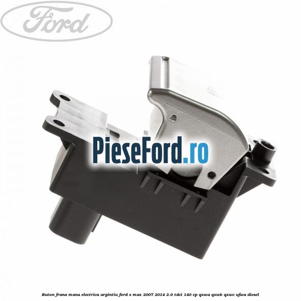 Buton frana mana electrica argintiu Ford S-Max 2007-2014 2.0 TDCi 140 cp QXWA, QXWB, QXWC, UFWA diesel