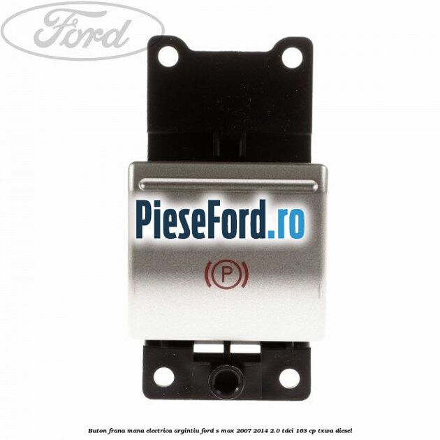 Buton frana mana electrica argintiu Ford S-Max 2007-2014 2.0 TDCi 163 cp TXWA diesel