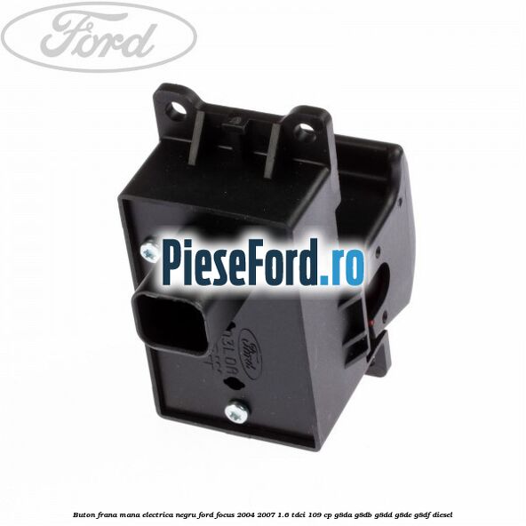 Buton frana mana electrica negru Ford Focus 2004-2007 1.6 TDCi 109 cp G8DA, G8DB, G8DD, G8DE, G8DF diesel