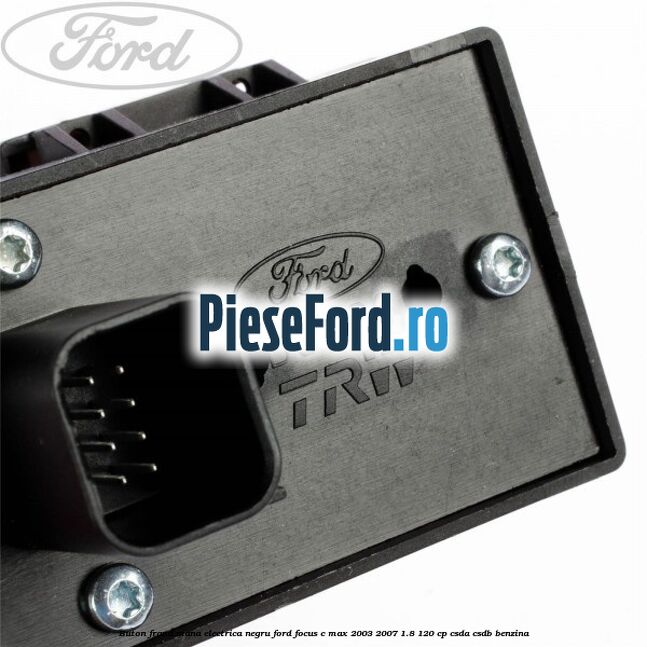 Buton frana mana electrica negru Ford Focus C-Max 2003-2007 1.8 120 cp Buton frana mana electrica negru Ford Focus C-Max 2003-2007 1.8 120 cp CSDA, CSDB benzina
