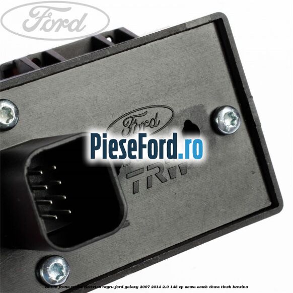 Buton frana mana electrica negru Ford Galaxy 2007-2014 2.0 145 cp Buton frana mana electrica negru Ford Galaxy 2007-2014 2.0 145 cp AOWA, AOWB, TBWA, TBWB benzina