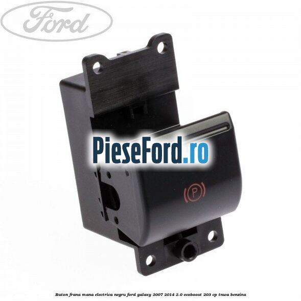 Buton frana mana electrica negru Ford Galaxy 2007-2014 2.0 EcoBoost 203 cp TNWA benzina